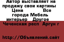 Автор выставляет на продажу свои картины  › Цена ­ 22 000 - Все города Мебель, интерьер » Другое   . Чеченская респ.,Аргун г.